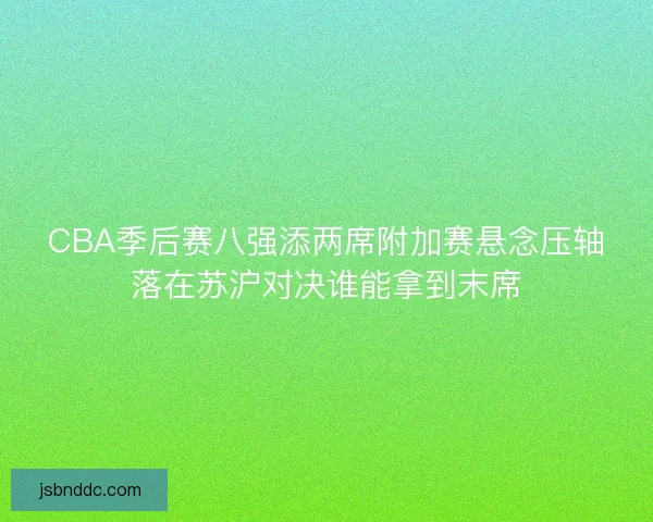 CBA季后赛八强添两席附加赛悬念压轴落在苏沪对决谁能拿到末席