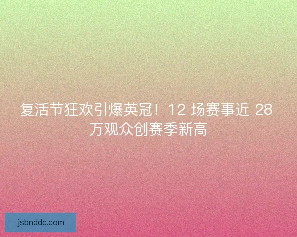 复活节狂欢引爆英冠！12 场赛事近 28 万观众创赛季新高