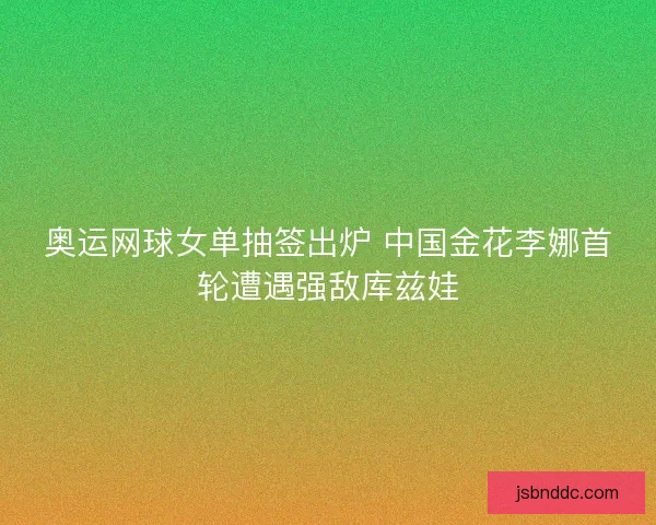 奥运网球女单抽签出炉 中国金花李娜首轮遭遇强敌库兹娃