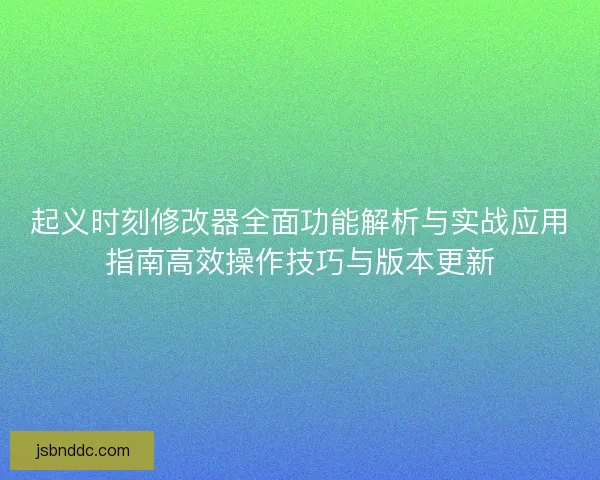 起义时刻修改器全面功能解析与实战应用指南高效操作技巧与版本更新