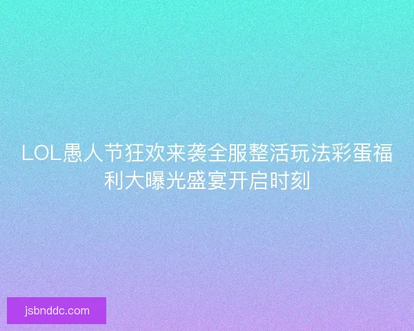 LOL愚人节狂欢来袭全服整活玩法彩蛋福利大曝光盛宴开启时刻