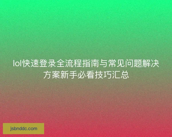 lol快速登录全流程指南与常见问题解决方案新手必看技巧汇总