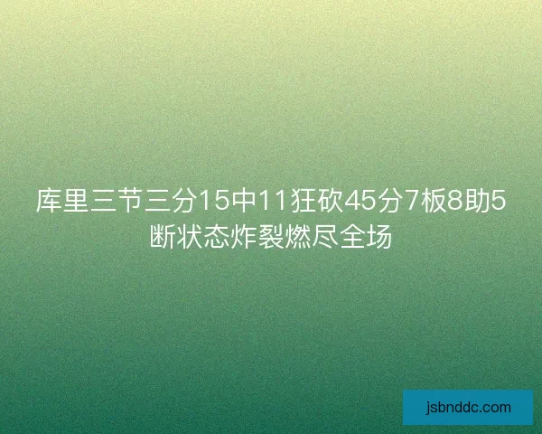 库里三节三分15中11狂砍45分7板8助5断状态炸裂燃尽全场