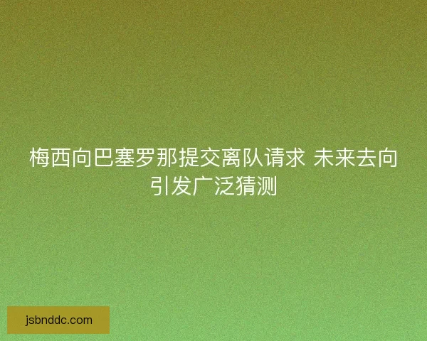 梅西向巴塞罗那提交离队请求 未来去向引发广泛猜测
