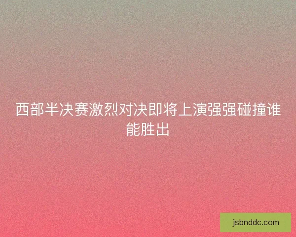 西部半决赛激烈对决即将上演强强碰撞谁能胜出