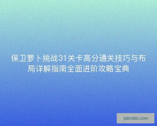 保卫萝卜挑战31关卡高分通关技巧与布局详解指南全面进阶攻略宝典